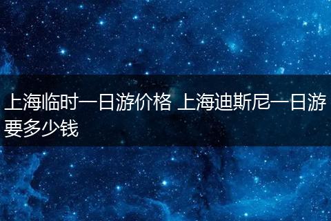 上海临时一日游价格 上海迪斯尼一日游要多少钱