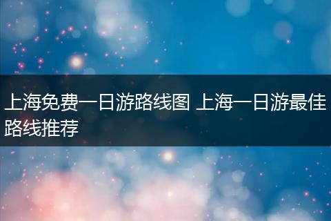 上海免费一日游路线图 上海一日游最佳路线推荐