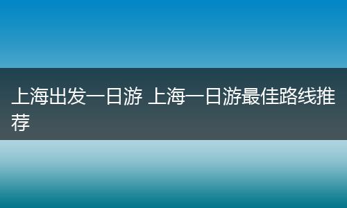 上海出发一日游 上海一日游最佳路线推荐