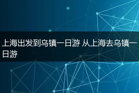 上海出发到乌镇一日游 从上海去乌镇一日游