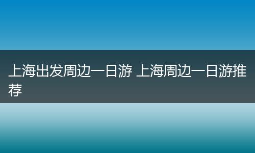 上海出发周边一日游 上海周边一日游推荐
