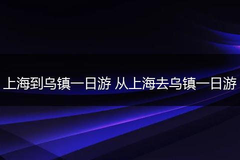 上海到乌镇一日游 从上海去乌镇一日游