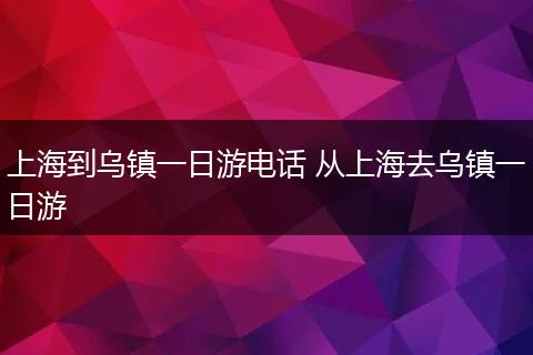 上海到乌镇一日游电话 从上海去乌镇一日游
