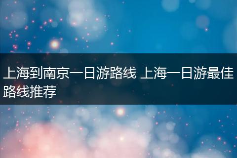 上海到南京一日游路线 上海一日游最佳路线推荐