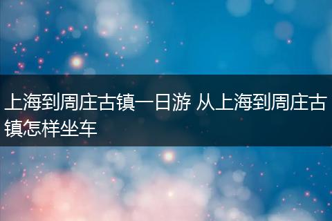 上海到周庄古镇一日游 从上海到周庄古镇怎样坐车