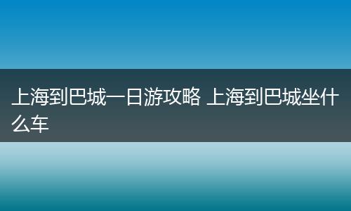 上海到巴城一日游攻略 上海到巴城坐什么车
