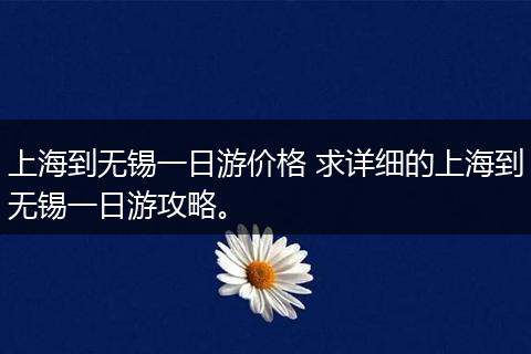 上海到无锡一日游价格 求详细的上海到无锡一日游攻略。