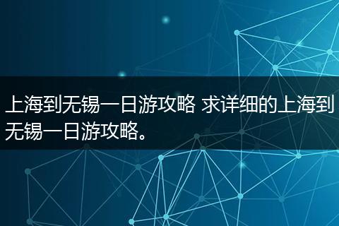 上海到无锡一日游攻略 求详细的上海到无锡一日游攻略。