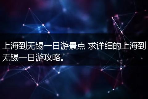 上海到无锡一日游景点 求详细的上海到无锡一日游攻略。