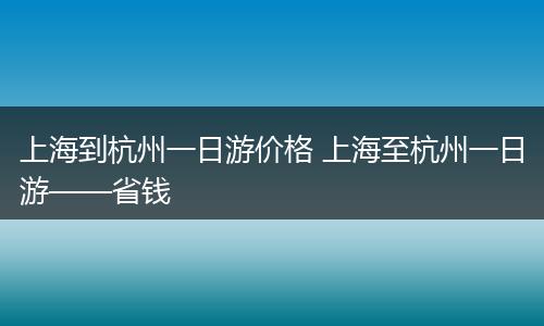 上海到杭州一日游价格 上海至杭州一日游——省钱