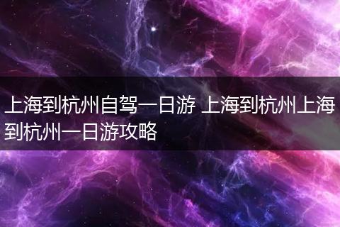 上海到杭州自驾一日游 上海到杭州上海到杭州一日游攻略