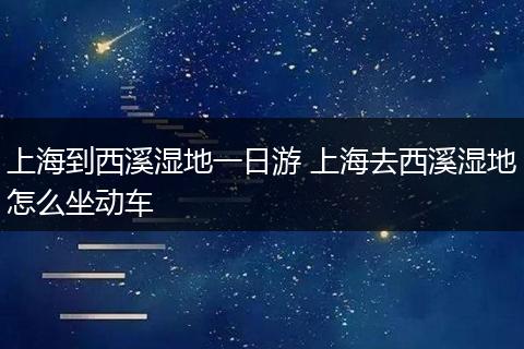 上海到西溪湿地一日游 上海去西溪湿地怎么坐动车