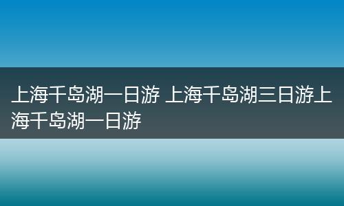 上海千岛湖一日游 上海千岛湖三日游上海千岛湖一日游