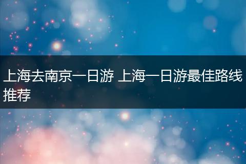 上海去南京一日游 上海一日游最佳路线推荐