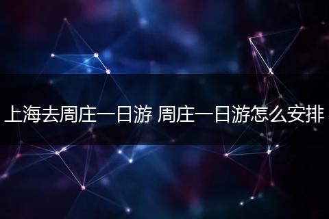上海去周庄一日游 周庄一日游怎么安排