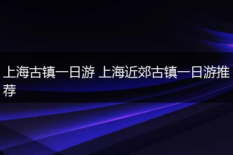 上海古镇一日游 上海近郊古镇一日游推荐