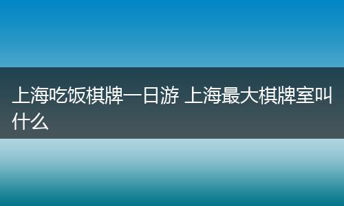 上海吃饭棋牌一日游 上海最大棋牌室叫什么