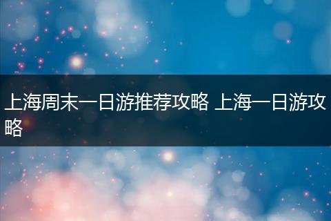 上海周末一日游推荐攻略 上海一日游攻略