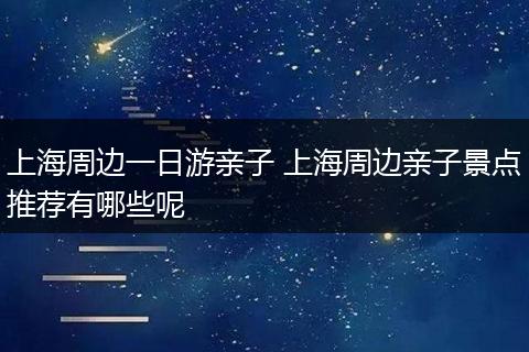 上海周边一日游亲子 上海周边亲子景点推荐有哪些呢