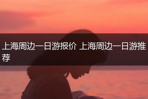 上海周边一日游报价 上海周边一日游推荐