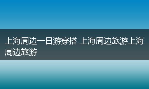 上海周边一日游穿搭 上海周边旅游上海周边旅游