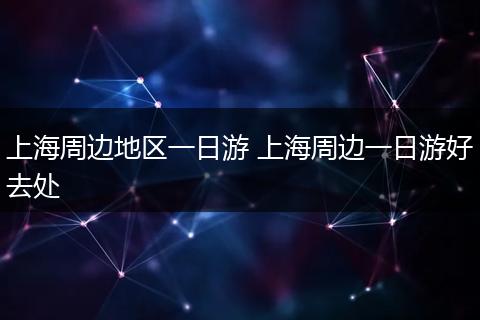 上海周边地区一日游 上海周边一日游好去处