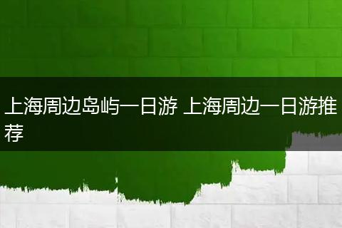 上海周边岛屿一日游 上海周边一日游推荐
