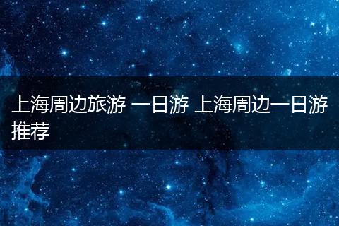 上海周边旅游 一日游 上海周边一日游推荐