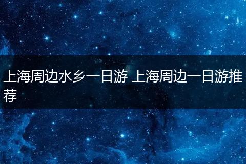 上海周边水乡一日游 上海周边一日游推荐