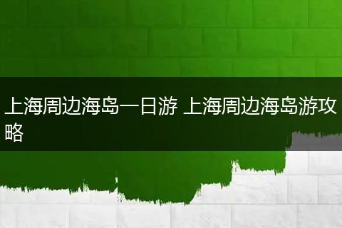 上海周边海岛一日游 上海周边海岛游攻略