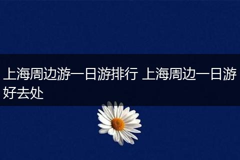 上海周边游一日游排行 上海周边一日游好去处