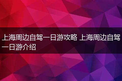 上海周边自驾一日游攻略 上海周边自驾一日游介绍