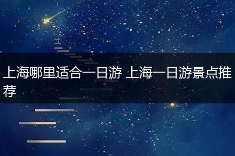 上海哪里适合一日游 上海一日游景点推荐