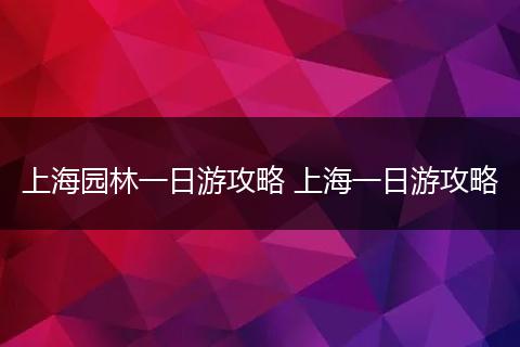 上海园林一日游攻略 上海一日游攻略