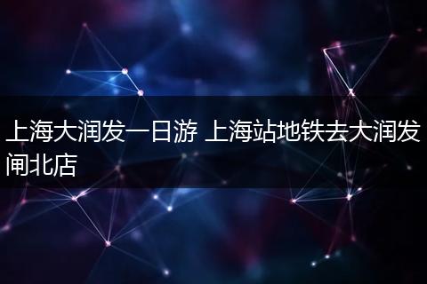 上海大润发一日游 上海站地铁去大润发闸北店
