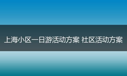 上海小区一日游活动方案 社区活动方案
