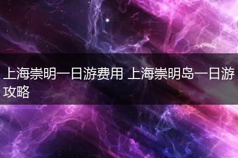 上海崇明一日游费用 上海崇明岛一日游攻略