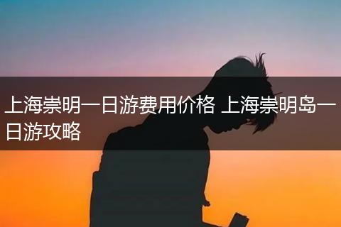 上海崇明一日游费用价格 上海崇明岛一日游攻略