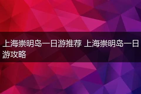 上海崇明岛一日游推荐 上海崇明岛一日游攻略