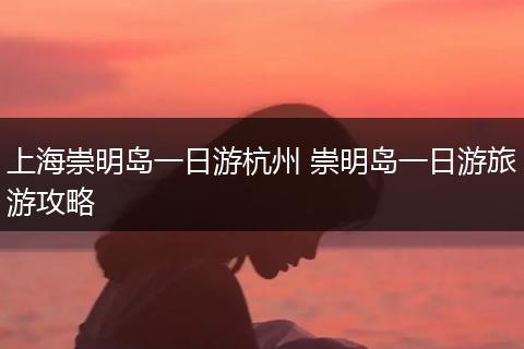 上海崇明岛一日游杭州 崇明岛一日游旅游攻略