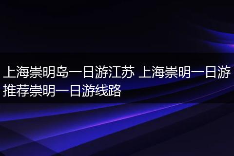 上海崇明岛一日游江苏 上海崇明一日游推荐崇明一日游线路