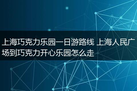 上海巧克力乐园一日游路线 上海人民广场到巧克力开心乐园怎么走