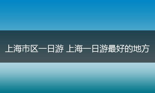 上海市区一日游 上海一日游最好的地方