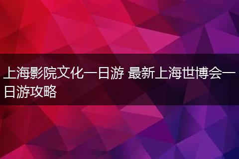 上海影院文化一日游 最新上海世博会一日游攻略