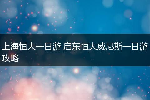 上海恒大一日游 启东恒大威尼斯一日游攻略