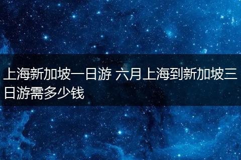 上海新加坡一日游 六月上海到新加坡三日游需多少钱