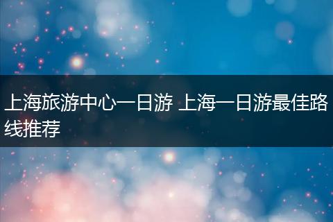 上海旅游中心一日游 上海一日游最佳路线推荐