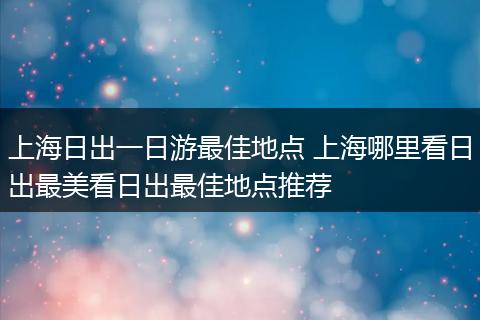 上海日出一日游最佳地点 上海哪里看日出最美看日出最佳地点推荐