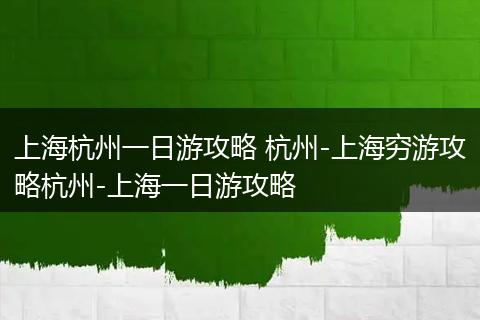 上海杭州一日游攻略 杭州-上海穷游攻略杭州-上海一日游攻略
