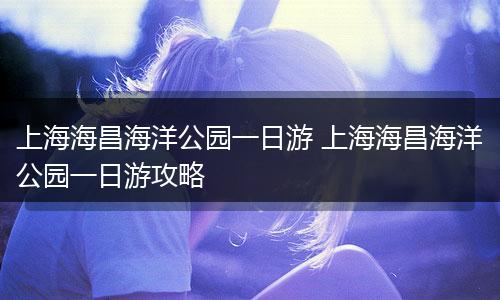 上海海昌海洋公园一日游 上海海昌海洋公园一日游攻略